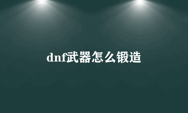 dnf武器怎么锻造