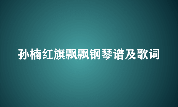 孙楠红旗飘飘钢琴谱及歌词