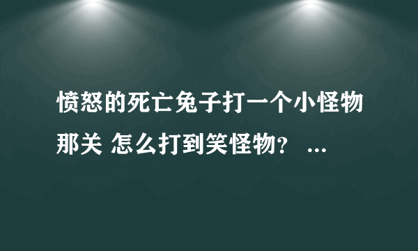 愤怒的死亡兔子打一个小怪物那关 怎么打到笑怪物？ 它提示说要看雷达，就是打不着，就是总唱歌那关。