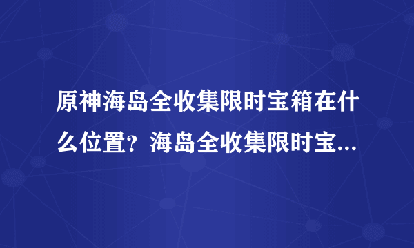 原神海岛全收集限时宝箱在什么位置？海岛全收集限时宝箱路线图位置指引与推荐