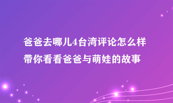 爸爸去哪儿4台湾评论怎么样 带你看看爸爸与萌娃的故事