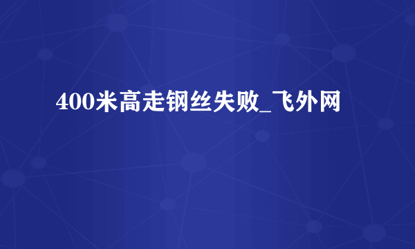 400米高走钢丝失败_飞外网