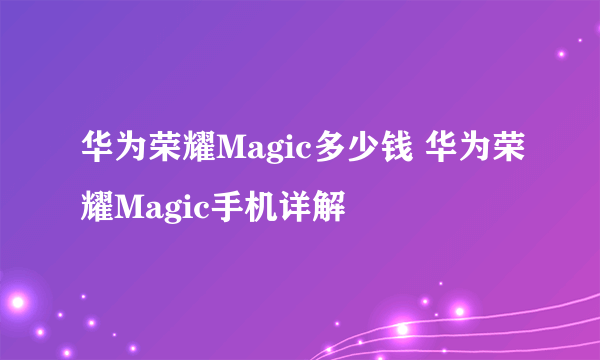 华为荣耀Magic多少钱 华为荣耀Magic手机详解