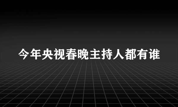 今年央视春晚主持人都有谁