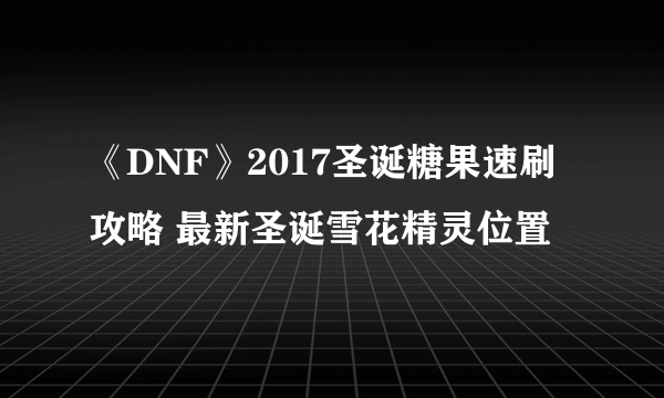 《DNF》2017圣诞糖果速刷攻略 最新圣诞雪花精灵位置