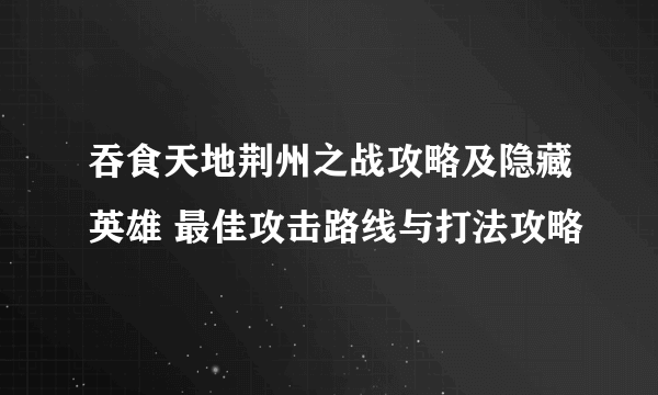 吞食天地荆州之战攻略及隐藏英雄 最佳攻击路线与打法攻略