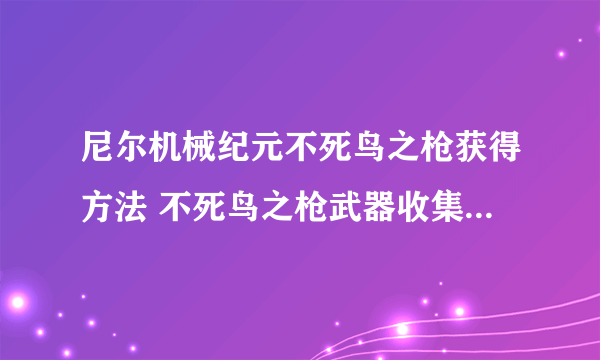 尼尔机械纪元不死鸟之枪获得方法 不死鸟之枪武器收集效果攻略