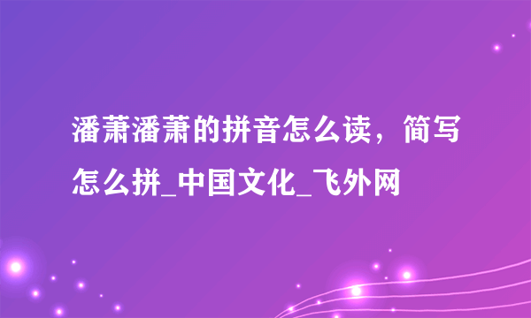 潘萧潘萧的拼音怎么读，简写怎么拼_中国文化_飞外网