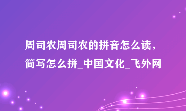 周司农周司农的拼音怎么读，简写怎么拼_中国文化_飞外网