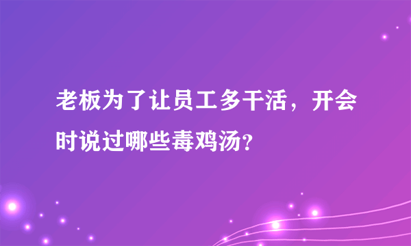 老板为了让员工多干活，开会时说过哪些毒鸡汤？