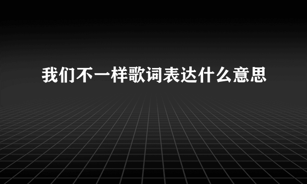 我们不一样歌词表达什么意思