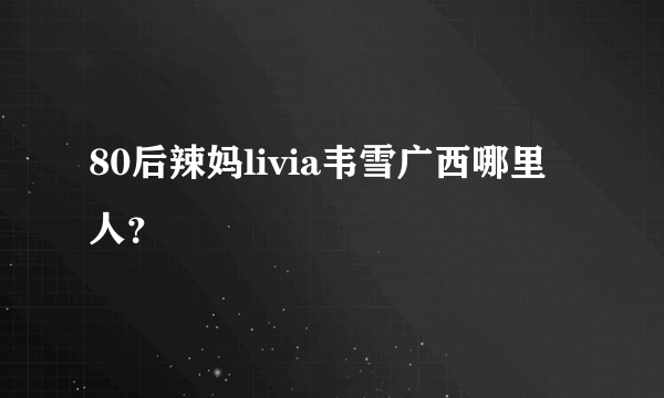 80后辣妈livia韦雪广西哪里人？