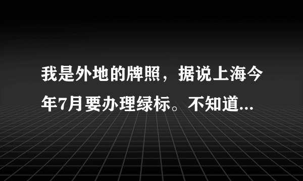 我是外地的牌照，据说上海今年7月要办理绿标。不知道哪里可以办理，需要什么手续，我是浦东新区的，哪位