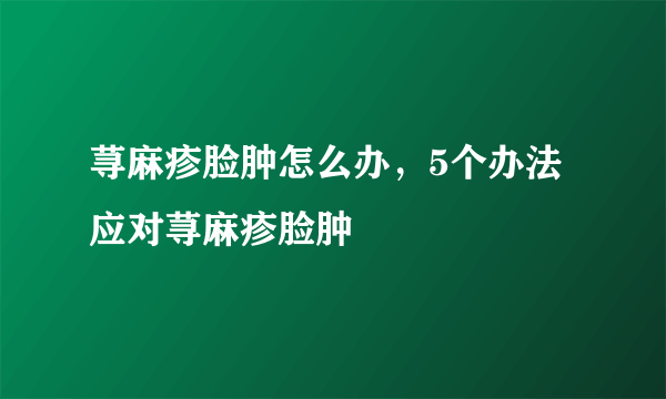 荨麻疹脸肿怎么办，5个办法应对荨麻疹脸肿