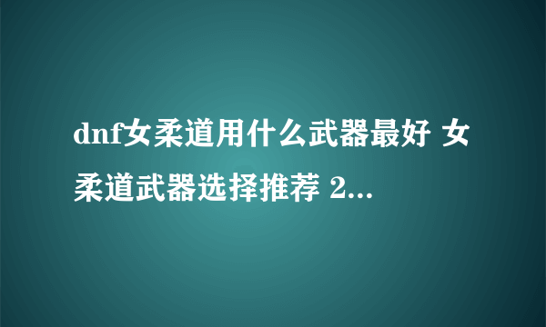 dnf女柔道用什么武器最好 女柔道武器选择推荐 2023推荐