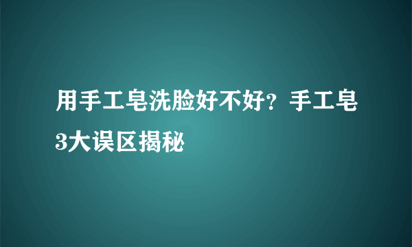 用手工皂洗脸好不好？手工皂3大误区揭秘