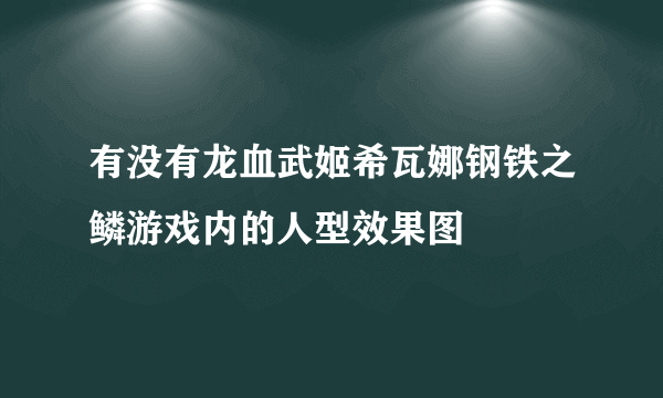 有没有龙血武姬希瓦娜钢铁之鳞游戏内的人型效果图