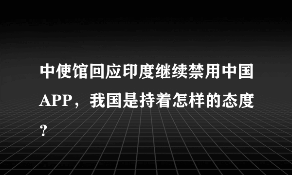 中使馆回应印度继续禁用中国APP，我国是持着怎样的态度？