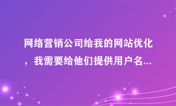 网络营销公司给我的网站优化，我需要给他们提供用户名和密码吗