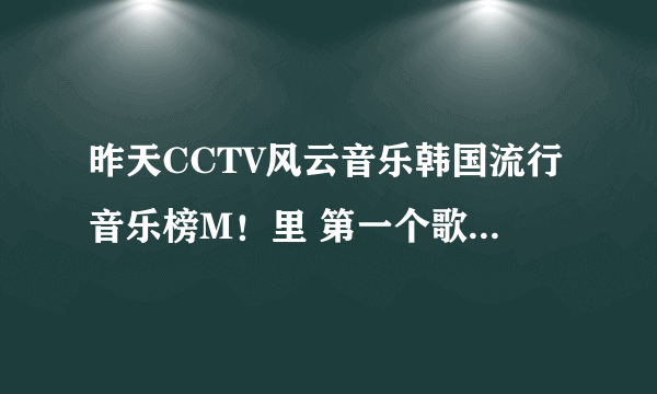 昨天CCTV风云音乐韩国流行音乐榜M！里 第一个歌里边有个小点声的手势 。那首歌叫什么额