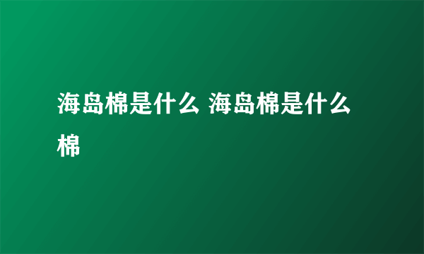 海岛棉是什么 海岛棉是什么棉