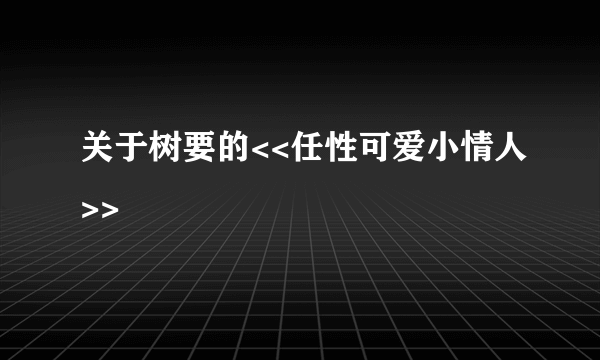 关于树要的<<任性可爱小情人>>