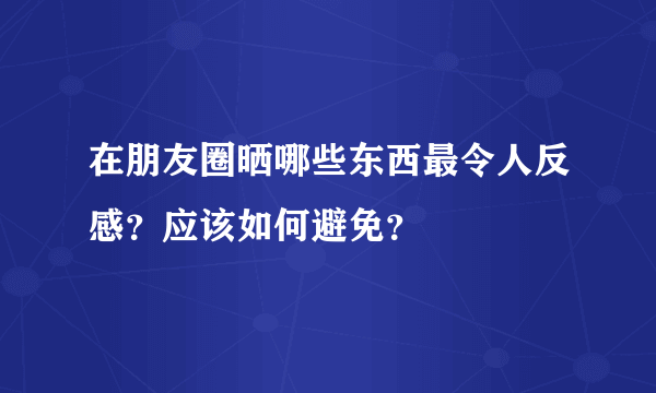 在朋友圈晒哪些东西最令人反感？应该如何避免？