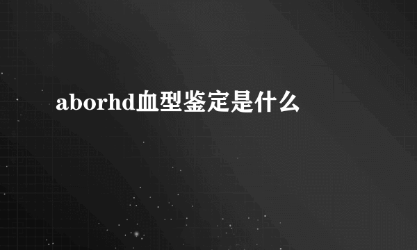 aborhd血型鉴定是什么