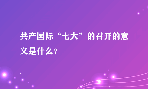 共产国际“七大”的召开的意义是什么？