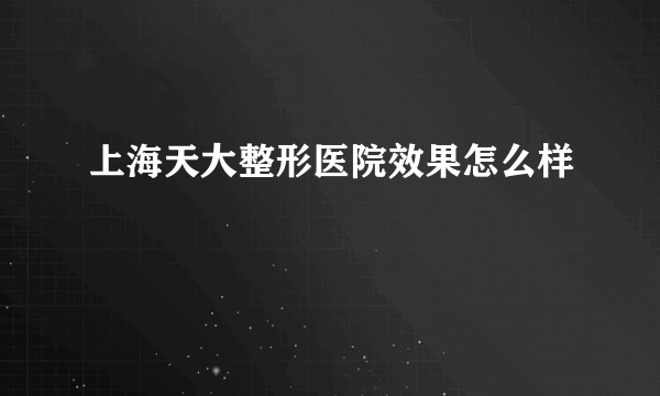 上海天大整形医院效果怎么样