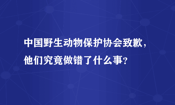 中国野生动物保护协会致歉，他们究竟做错了什么事？