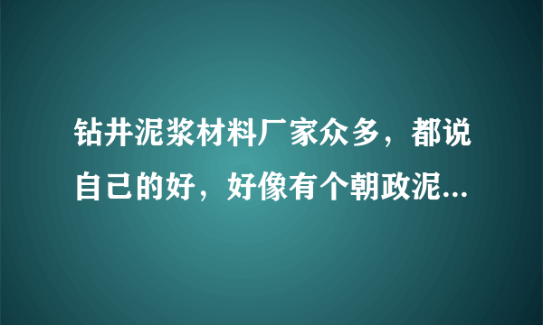 钻井泥浆材料厂家众多，都说自己的好，好像有个朝政泥浆说是西部老大，知道或者用过的朋友说说！我参考下!