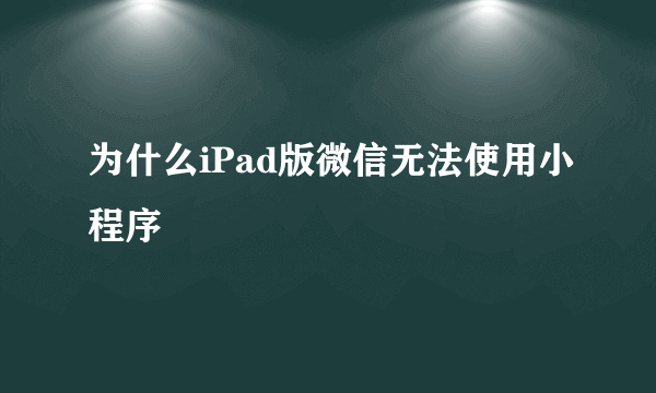 为什么iPad版微信无法使用小程序