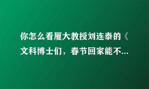 你怎么看厦大教授刘连泰的《文科博士们，春节回家能不能别装》？