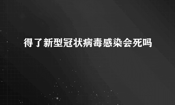 得了新型冠状病毒感染会死吗