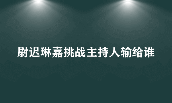 尉迟琳嘉挑战主持人输给谁