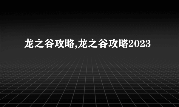 龙之谷攻略,龙之谷攻略2023