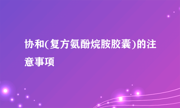 协和(复方氨酚烷胺胶囊)的注意事项