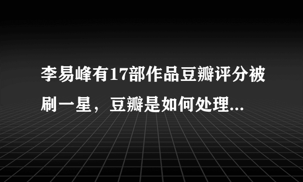 李易峰有17部作品豆瓣评分被刷一星，豆瓣是如何处理这件事的？