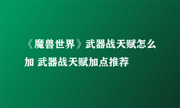 《魔兽世界》武器战天赋怎么加 武器战天赋加点推荐