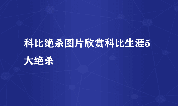 科比绝杀图片欣赏科比生涯5大绝杀