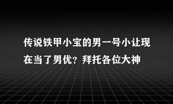 传说铁甲小宝的男一号小让现在当了男优？拜托各位大神