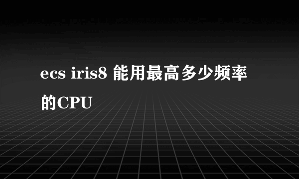 ecs iris8 能用最高多少频率的CPU