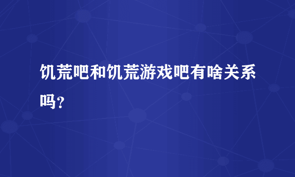 饥荒吧和饥荒游戏吧有啥关系吗？