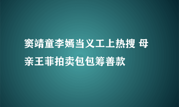 窦靖童李嫣当义工上热搜 母亲王菲拍卖包包筹善款