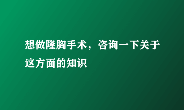 想做隆胸手术，咨询一下关于这方面的知识