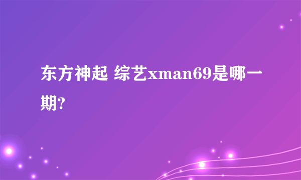 东方神起 综艺xman69是哪一期?