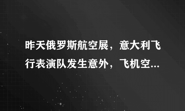 昨天俄罗斯航空展，意大利飞行表演队发生意外，飞机空中相撞,损毁十架飞机，比空战惊心动魄。惨烈……