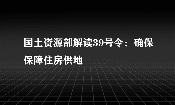 国土资源部解读39号令：确保保障住房供地