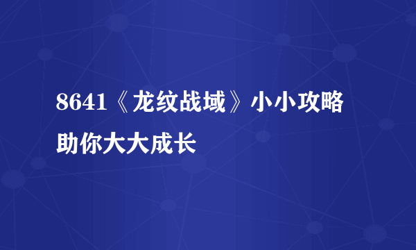 8641《龙纹战域》小小攻略 助你大大成长